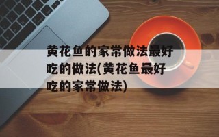 黄花鱼的家常做法最好吃的做法(黄花鱼最好吃的家常做法)