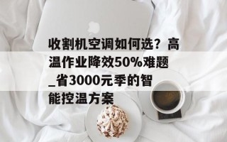 收割机空调如何选？高温作业降效50%难题_省3000元季的智能控温方案