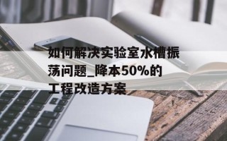 如何解决实验室水槽振荡问题_降本50%的工程改造方案