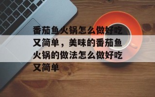 番茄鱼火锅怎么做好吃又简单，美味的番茄鱼火锅的做法怎么做好吃又简单