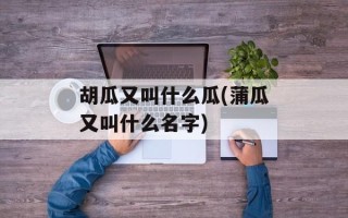胡瓜又叫什么瓜(蒲瓜又叫什么名字)