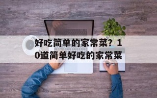 好吃简单的家常菜？10道简单好吃的家常菜