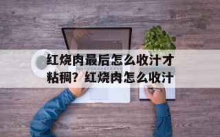 红烧肉最后怎么收汁才粘稠？红烧肉怎么收汁