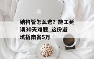结构管怎么选？施工延误30天难题_这份避坑指南省5万