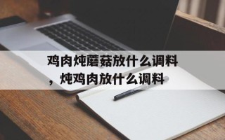 鸡肉炖蘑菇放什么调料，炖鸡肉放什么调料