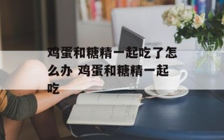 鸡蛋和糖精一起吃了怎么办 鸡蛋和糖精一起吃