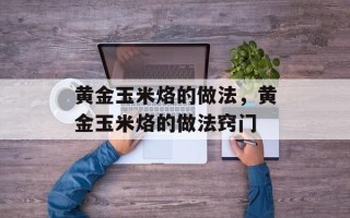 黄金玉米烙的做法，黄金玉米烙的做法窍门