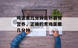 鸡蛋煮几分钟能熟最有营养，正确的煮鸡蛋要几分钟