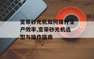 宽带砂光机如何提升生产效率,宽带砂光机选型与操作指南