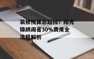 装修预算总超标？阳光锦绣阁省30%费用全流程解析