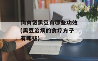 狗肉煲黑豆有哪些功效(黑豆治病的食疗方子有哪些)