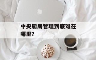 中央厨房管理到底难在哪里？