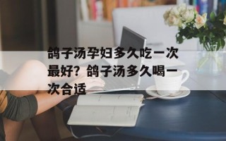 鸽子汤孕妇多久吃一次最好？鸽子汤多久喝一次合适