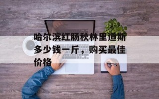 哈尔滨红肠秋林里道斯多少钱一斤，购买最佳价格
