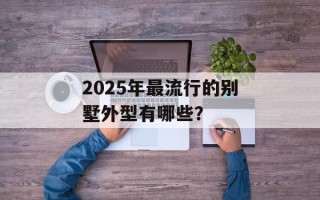 2025年最流行的别墅外型有哪些？