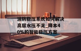 消防稳压系统如何解决高层水压不足_降本40%的智能稳压方案
