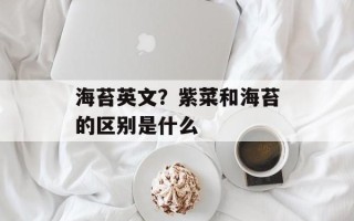 海苔英文？紫菜和海苔的区别是什么