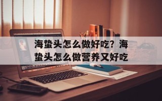 海蛰头怎么做好吃？海蛰头怎么做营养又好吃