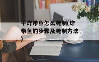 干炸带鱼怎么腌制(炸带鱼的步骤及腌制方法)
