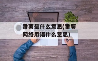 番薯是什么意思(番薯网络用语什么意思)
