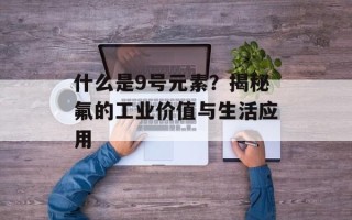 什么是9号元素？揭秘氟的工业价值与生活应用