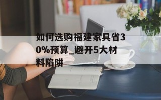 如何选购福建家具省30%预算_避开5大材料陷阱