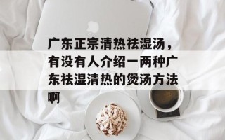广东正宗清热祛湿汤，有没有人介绍一两种广东祛湿清热的煲汤方法啊