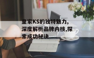 皇家KS的独特魅力,深度解析品牌内核,探索成功秘诀
