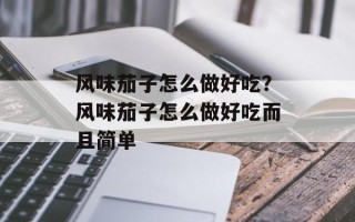 风味茄子怎么做好吃？风味茄子怎么做好吃而且简单