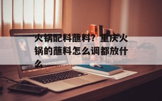 火锅配料蘸料？重庆火锅的蘸料怎么调都放什么