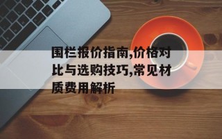 围栏报价指南,价格对比与选购技巧,常见材质费用解析