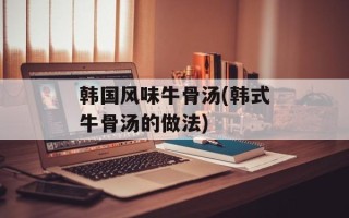 韩国风味牛骨汤(韩式牛骨汤的做法)