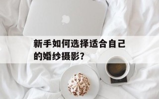 新手如何选择适合自己的婚纱摄影？