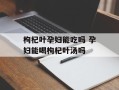 枸杞叶孕妇能吃吗 孕妇能喝枸杞叶汤吗