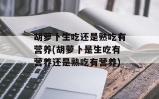 胡萝卜生吃还是熟吃有营养(胡萝卜是生吃有营养还是熟吃有营养)