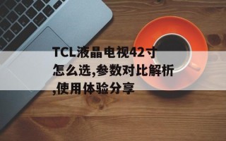 TCL液晶电视42寸怎么选,参数对比解析,使用体验分享