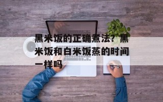 黑米饭的正确煮法？黑米饭和白米饭蒸的时间一样吗