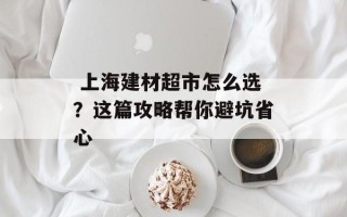 上海建材超市怎么选？这篇攻略帮你避坑省心