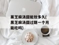 黑芝麻汤圆能放多久(黑芝麻汤圆过期一个月能吃吗)