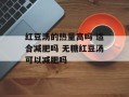 红豆汤的热量高吗 适合减肥吗 无糖红豆汤可以减肥吗