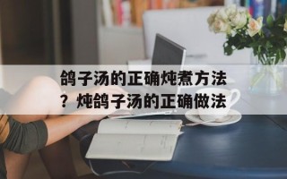 鸽子汤的正确炖煮方法？炖鸽子汤的正确做法