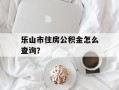 乐山市住房公积金怎么查询？