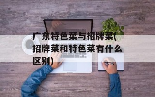 广东特色菜与招牌菜(招牌菜和特色菜有什么区别)