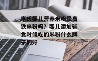 亨氏婴儿营养米粉是高铁米粉吗？婴儿添加辅食时候吃的米粉什么牌子的好