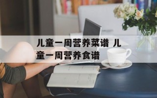 儿童一周营养菜谱 儿童一周营养食谱