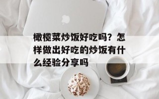 橄榄菜炒饭好吃吗？怎样做出好吃的炒饭有什么经验分享吗