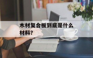 木材复合板到底是什么材料？