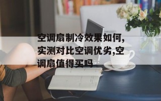 空调扇制冷效果如何,实测对比空调优劣,空调扇值得买吗