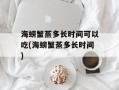 海螃蟹蒸多长时间可以吃(海螃蟹蒸多长时间)
