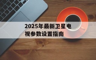 2025年最新卫星电视参数设置指南